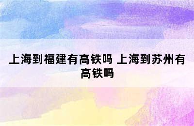 上海到福建有高铁吗 上海到苏州有高铁吗